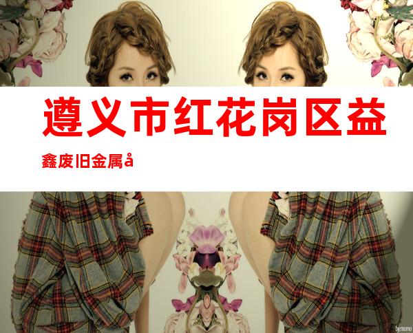 遵义市红花岗区益鑫废旧金属回收有限公司